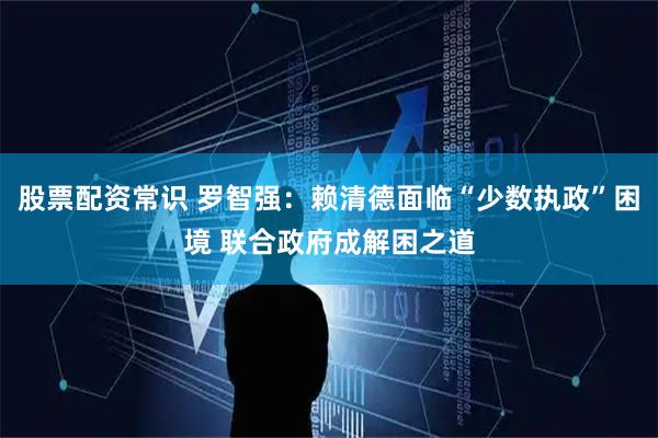 股票配资常识 罗智强：赖清德面临“少数执政”困境 联合政府成解困之道
