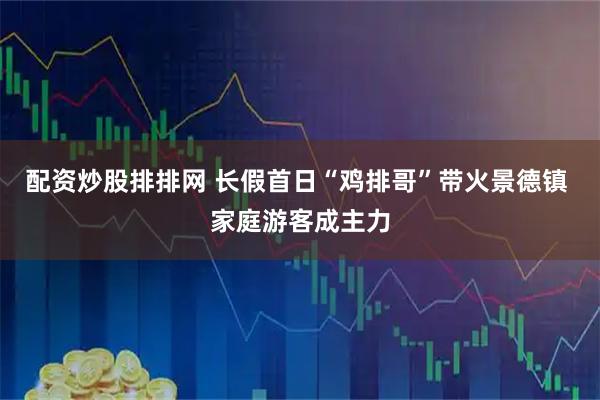 配资炒股排排网 长假首日“鸡排哥”带火景德镇 家庭游客成主力