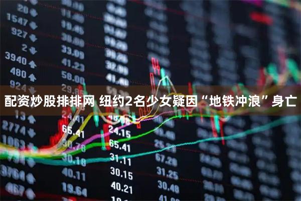 配资炒股排排网 纽约2名少女疑因“地铁冲浪”身亡