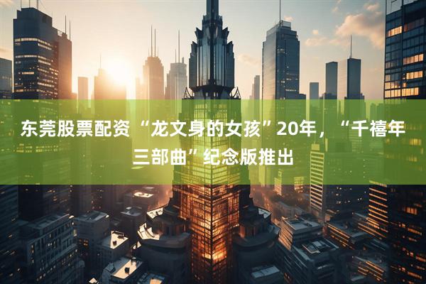 东莞股票配资 “龙文身的女孩”20年,“千禧年三部曲”纪念版推出