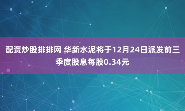 配资炒股排排网 华新水泥将于12月24日派发前三季度股息每股0.34元