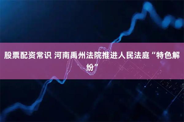 股票配资常识 河南禹州法院推进人民法庭“特色解纷”