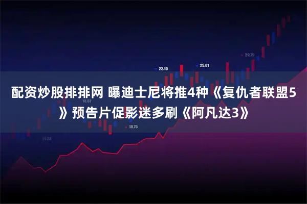 配资炒股排排网 曝迪士尼将推4种《复仇者联盟5》预告片促影迷多刷《阿凡达3》