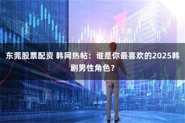 东莞股票配资 韩网热帖：谁是你最喜欢的2025韩剧男性角色？