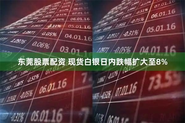 东莞股票配资 现货白银日内跌幅扩大至8%