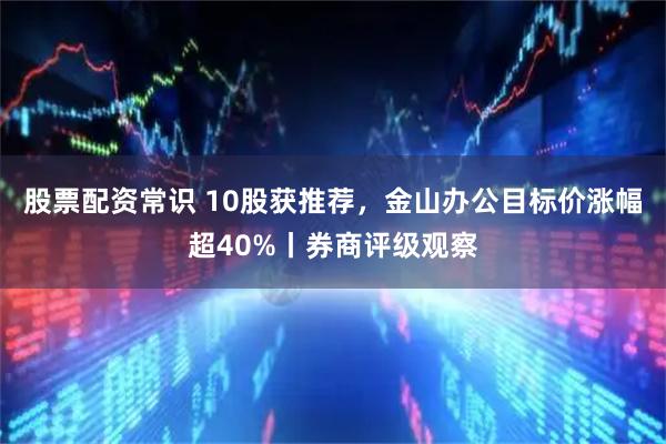 股票配资常识 10股获推荐,金山办公目标价涨幅超40%丨券商评级观察