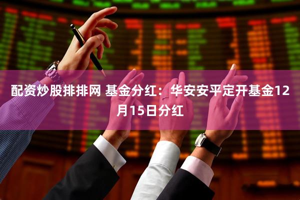 配资炒股排排网 基金分红：华安安平定开基金12月15日分红