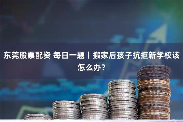 东莞股票配资 每日一题丨搬家后孩子抗拒新学校该怎么办？