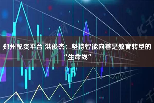 郑州配资平台 洪俊杰：坚持智能向善是教育转型的“生命线”