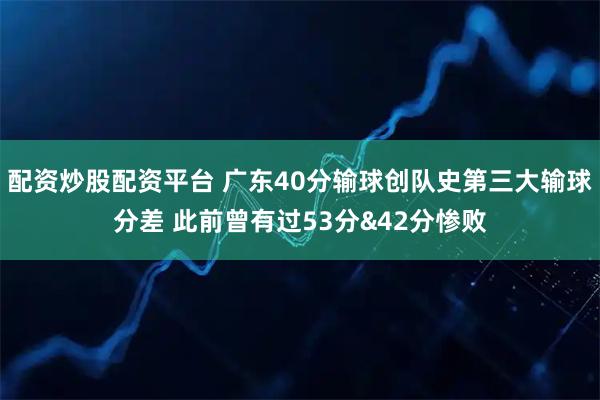 配资炒股配资平台 广东40分输球创队史第三大输球分差 此前曾有过53分&42分惨败