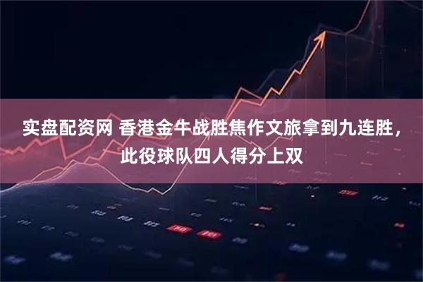 实盘配资网 香港金牛战胜焦作文旅拿到九连胜，此役球队四人得分上双