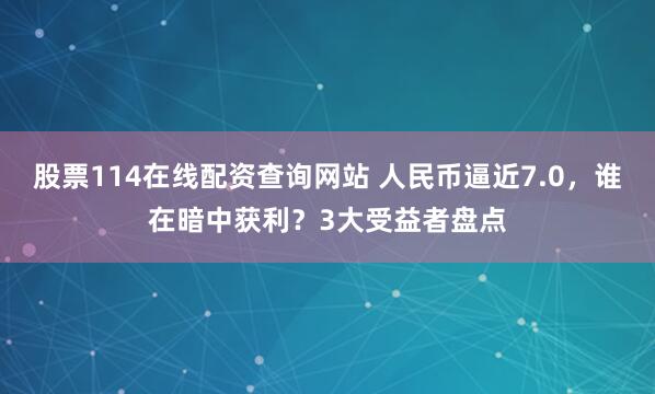 股票114在线配资查询网站 人民币逼近7.0，谁在暗中获利？3大受益者盘点