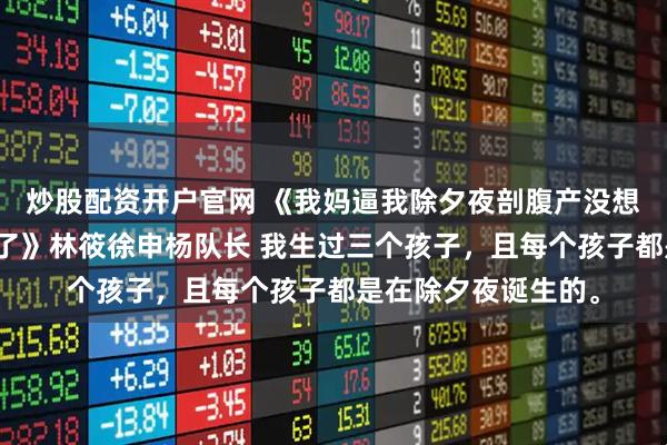 炒股配资开户官网 《我妈逼我除夕夜剖腹产没想到孩子出生后就死了》林筱徐申杨队长 我生过三个孩子，且每个孩子都是在除夕夜诞生的。