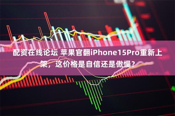 配资在线论坛 苹果官翻iPhone15Pro重新上架，这价格是自信还是傲慢？