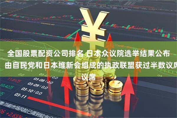 全国股票配资公司排名 日本众议院选举结果公布：由自民党和日本维新会组成的执政联盟获过半数议席