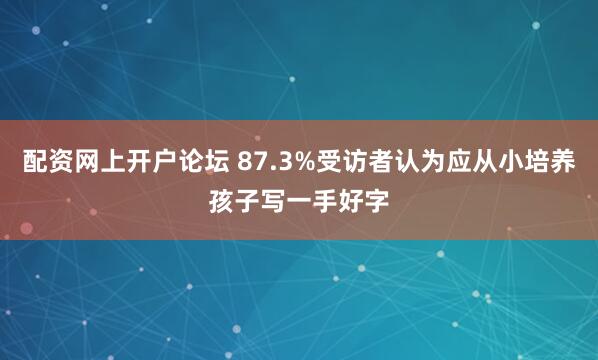 配资网上开户论坛 87.3%受访者认为应从小培养孩子写一手好字