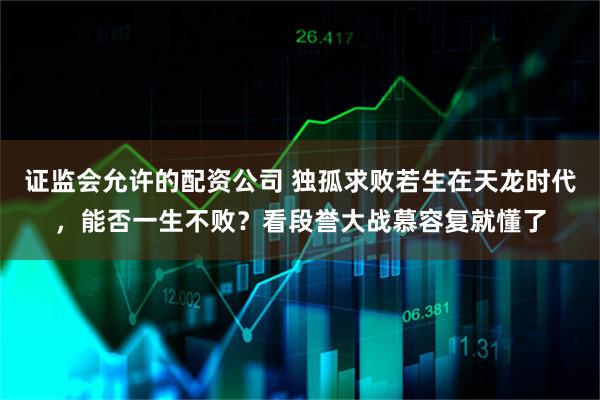 证监会允许的配资公司 独孤求败若生在天龙时代,能否一生不败?看段誉大战慕容复就懂了