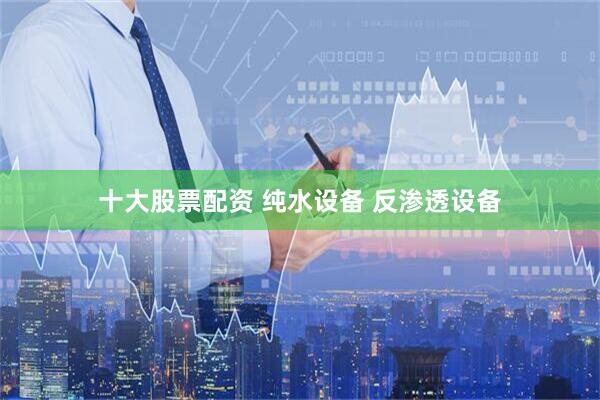 十大股票配资 纯水设备 反渗透设备