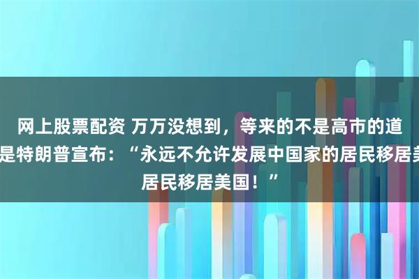 网上股票配资 万万没想到，等来的不是高市的道歉，而是特朗普宣布：“永远不允许发展中国家的居民移居美国！”