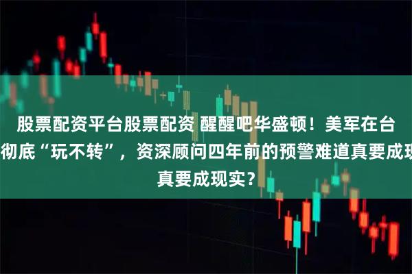 股票配资平台股票配资 醒醒吧华盛顿！美军在台海已彻底“玩不转”，资深顾问四年前的预警难道真要成现实？