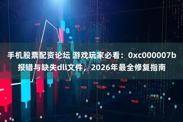 手机股票配资论坛 游戏玩家必看：0xc000007b报错与缺失dll文件，2026年最全修复指南