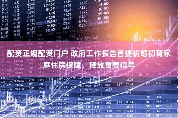 配资正规配资门户 政府工作报告首提初婚初育家庭住房保障，释放重要信号