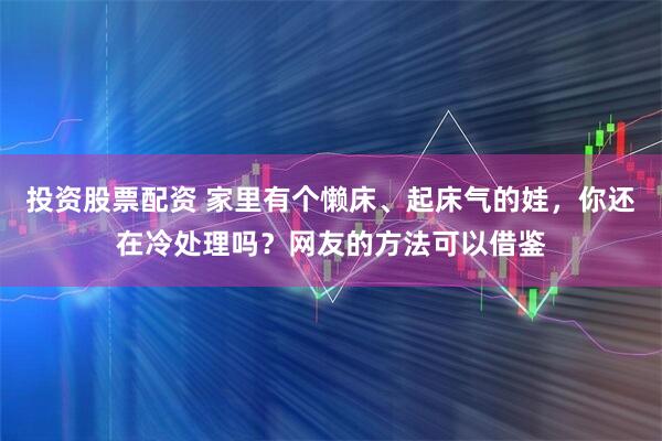 投资股票配资 家里有个懒床、起床气的娃,你还在冷处理吗?网友的方法可以借鉴