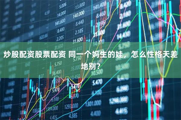 炒股配资股票配资 同一个妈生的娃，怎么性格天差地别？