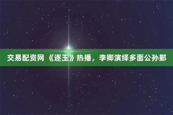 交易配资网 《逐玉》热播,李卿演绎多面公孙鄞