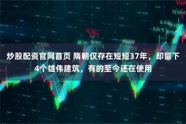 炒股配资官网首页 隋朝仅存在短短37年，却留下4个雄伟建筑，有的至今还在使用