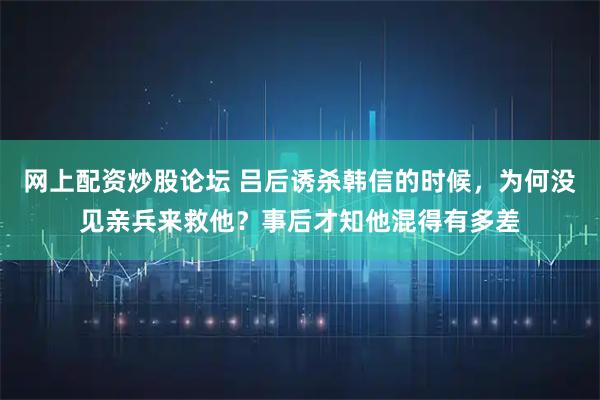 网上配资炒股论坛 吕后诱杀韩信的时候，为何没见亲兵来救他？事后才知他混得有多差