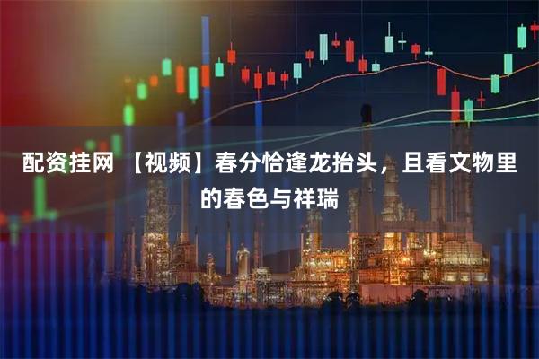配资挂网 【视频】春分恰逢龙抬头,且看文物里的春色与祥瑞