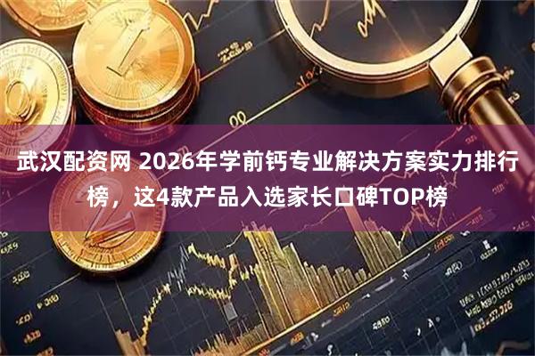 武汉配资网 2026年学前钙专业解决方案实力排行榜,这4款产品入选家长口碑TOP榜