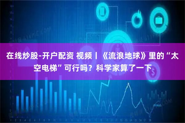 在线炒股-开户配资 视频丨《流浪地球》里的“太空电梯”可行吗？科学家算了一下