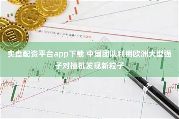 实盘配资平台app下载 中国团队利用欧洲大型强子对撞机发现新粒子