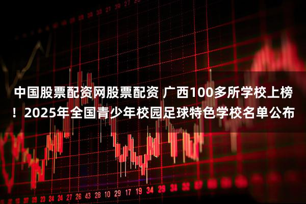 中国股票配资网股票配资 广西100多所学校上榜!2025年全国青少年校园足球特色学校名单公布