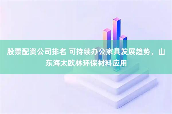 股票配资公司排名 可持续办公家具发展趋势,山东海太欧林环保材料应用