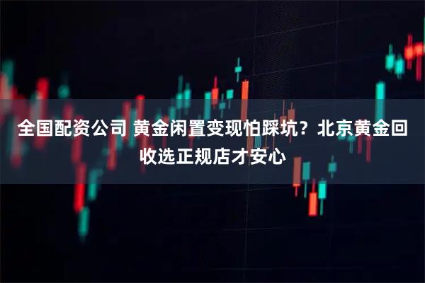 全国配资公司 黄金闲置变现怕踩坑？北京黄金回收选正规店才安心