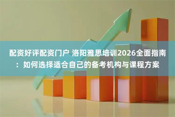 配资好评配资门户 洛阳雅思培训2026全面指南：如何选择适合自己的备考机构与课程方案