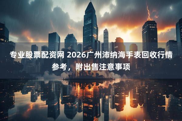 专业股票配资网 2026广州沛纳海手表回收行情参考，附出售注意事项