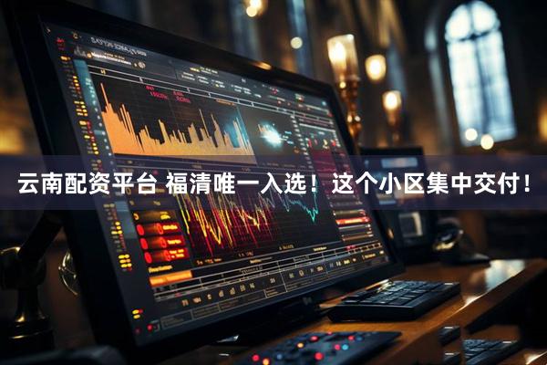 云南配资平台 福清唯一入选！这个小区集中交付！