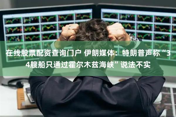 在线股票配资查询门户 伊朗媒体:特朗普声称“34艘船只通过霍尔木兹海峡”说法不实