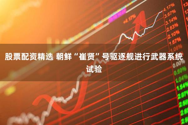 股票配资精选 朝鲜“崔贤”号驱逐舰进行武器系统试验