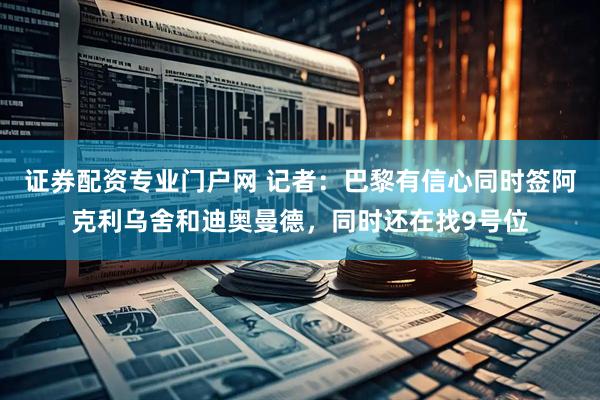 证券配资专业门户网 记者：巴黎有信心同时签阿克利乌舍和迪奥曼德，同时还在找9号位