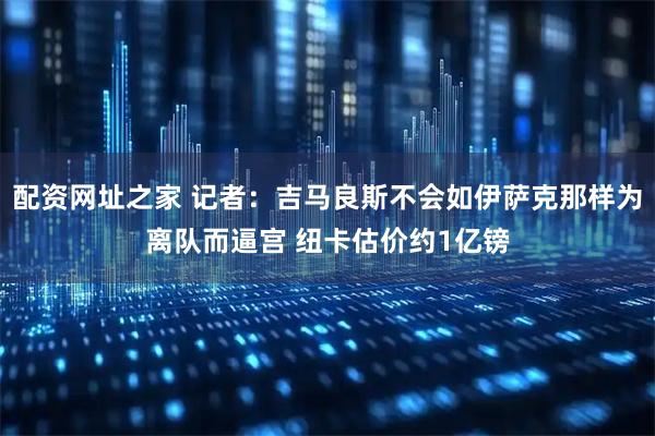 配资网址之家 记者：吉马良斯不会如伊萨克那样为离队而逼宫 纽卡估价约1亿镑