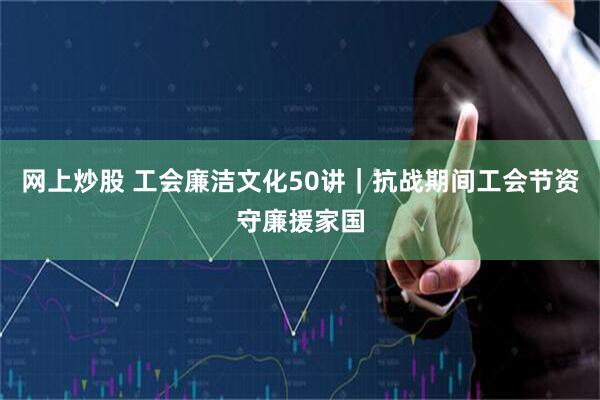 网上炒股 工会廉洁文化50讲｜抗战期间工会节资守廉援家国