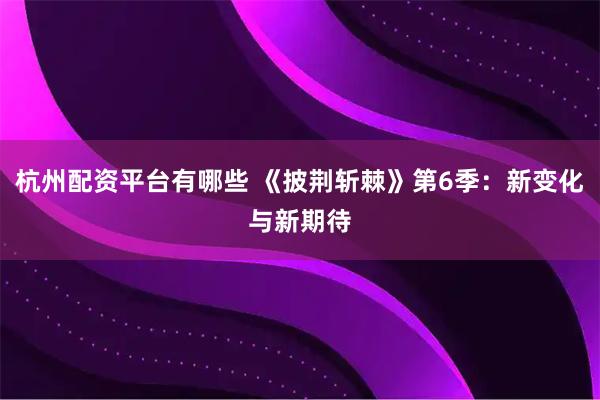 杭州配资平台有哪些 《披荆斩棘》第6季:新变化与新期待