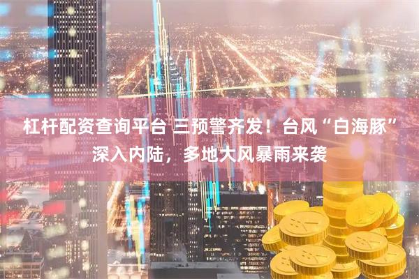 杠杆配资查询平台 三预警齐发！台风“白海豚”深入内陆，多地大风暴雨来袭
