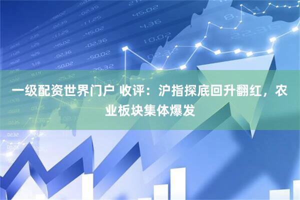 一级配资世界门户 收评：沪指探底回升翻红，农业板块集体爆发