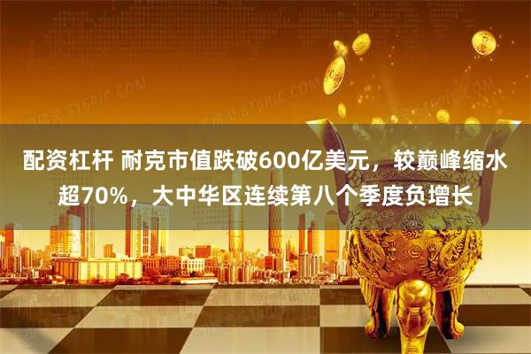 配资杠杆 耐克市值跌破600亿美元，较巅峰缩水超70%，大中华区连续第八个季度负增长